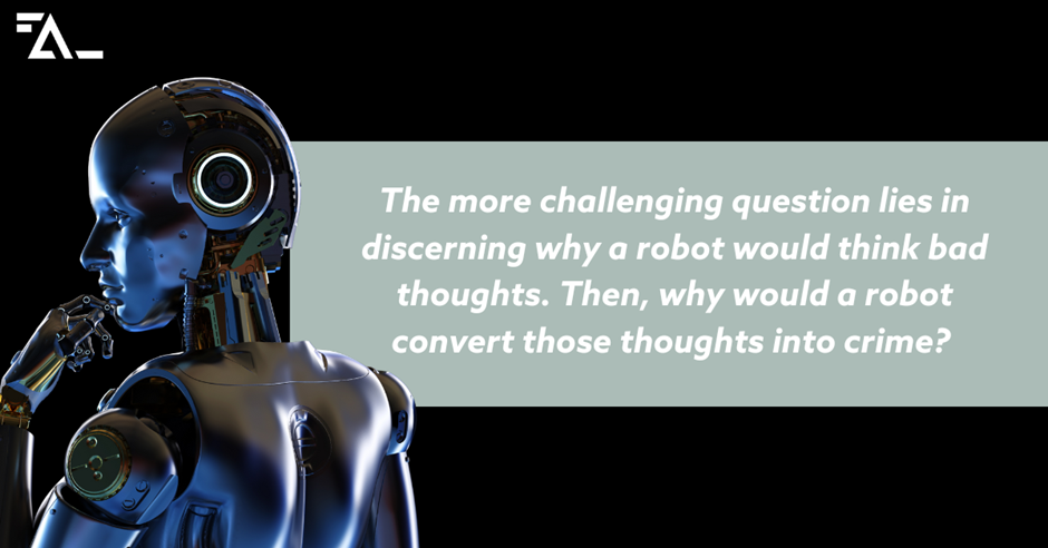 the more challenging question lies in discerning why a robot would think bad thoughts. Then, why would a robot convert those thoughts into crime?